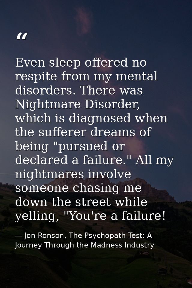 Even sleep offered no respite from my mental disorders. There was Nightmare Disorder, which is diagnosed when the suffer — Jon Ronson, The Psychopath Test: A Journey Through the Madness Industry