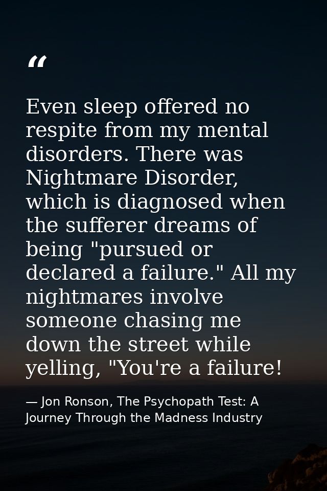 Even sleep offered no respite from my mental disorders. There was Nightmare Disorder, which is diagnosed when the suffer — Jon Ronson, The Psychopath Test: A Journey Through the Madness Industry
