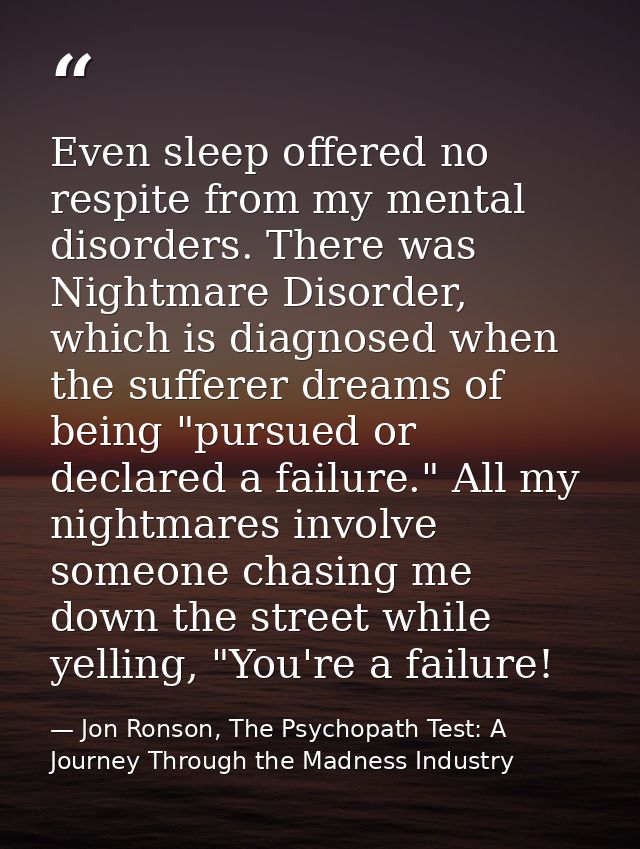 Even sleep offered no respite from my mental disorders. There was Nightmare Disorder, which is diagnosed when the suffer — Jon Ronson, The Psychopath Test: A Journey Through the Madness Industry