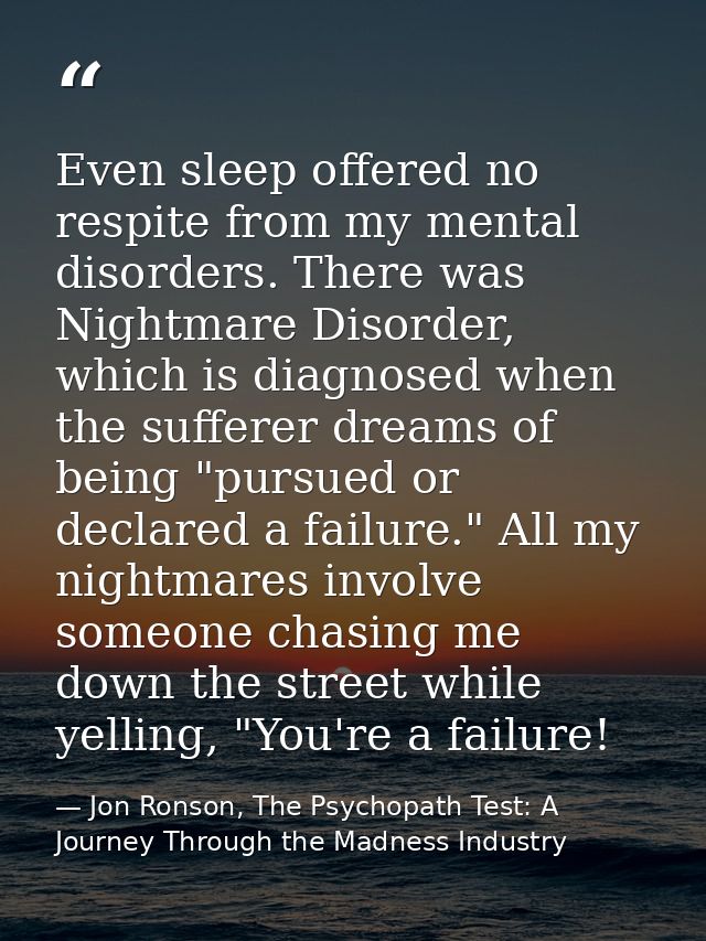 Even sleep offered no respite from my mental disorders. There was Nightmare Disorder, which is diagnosed when the suffer — Jon Ronson, The Psychopath Test: A Journey Through the Madness Industry