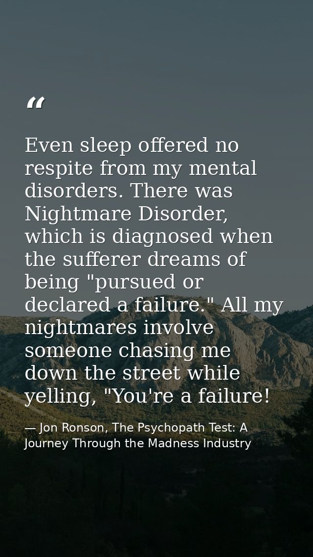 Even sleep offered no respite from my mental disorders. There was Nightmare Disorder, which is diagnosed when the suffer — Jon Ronson, The Psychopath Test: A Journey Through the Madness Industry
