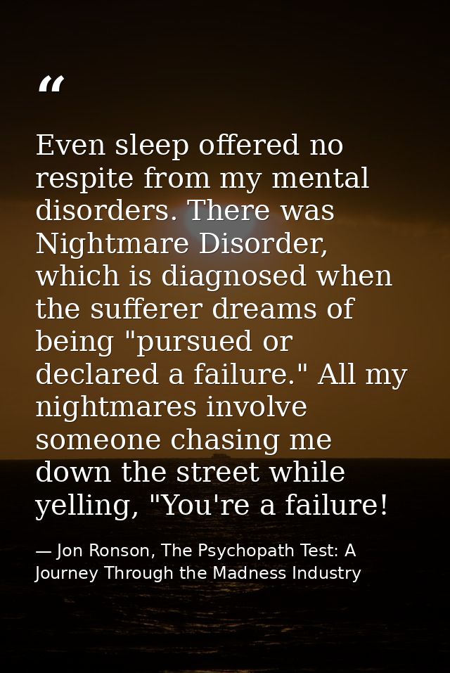 Even sleep offered no respite from my mental disorders. There was Nightmare Disorder, which is diagnosed when the suffer — Jon Ronson, The Psychopath Test: A Journey Through the Madness Industry