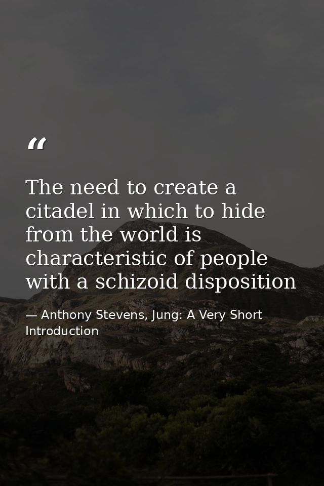 The need to create a citadel in which to hide from the world is characteristic of people with a schizoid disposition — Anthony Stevens, Jung: A Very Short Introduction
