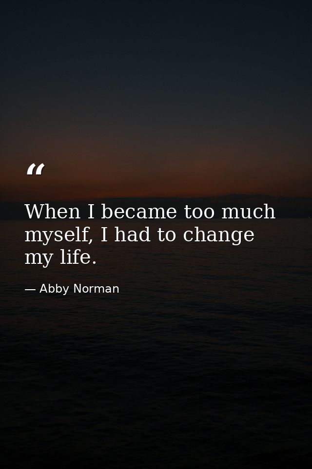 When I became too much myself, I had to change my life. — Abby Norman