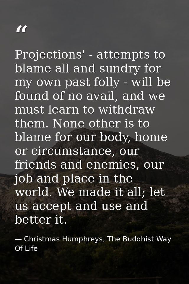Projections' - attempts to blame all and sundry for my own past folly - will be found of no avail, and we must learn to  — Christmas Humphreys, The Buddhist Way Of Life