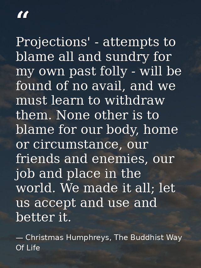 Projections' - attempts to blame all and sundry for my own past folly - will be found of no avail, and we must learn to  — Christmas Humphreys, The Buddhist Way Of Life
