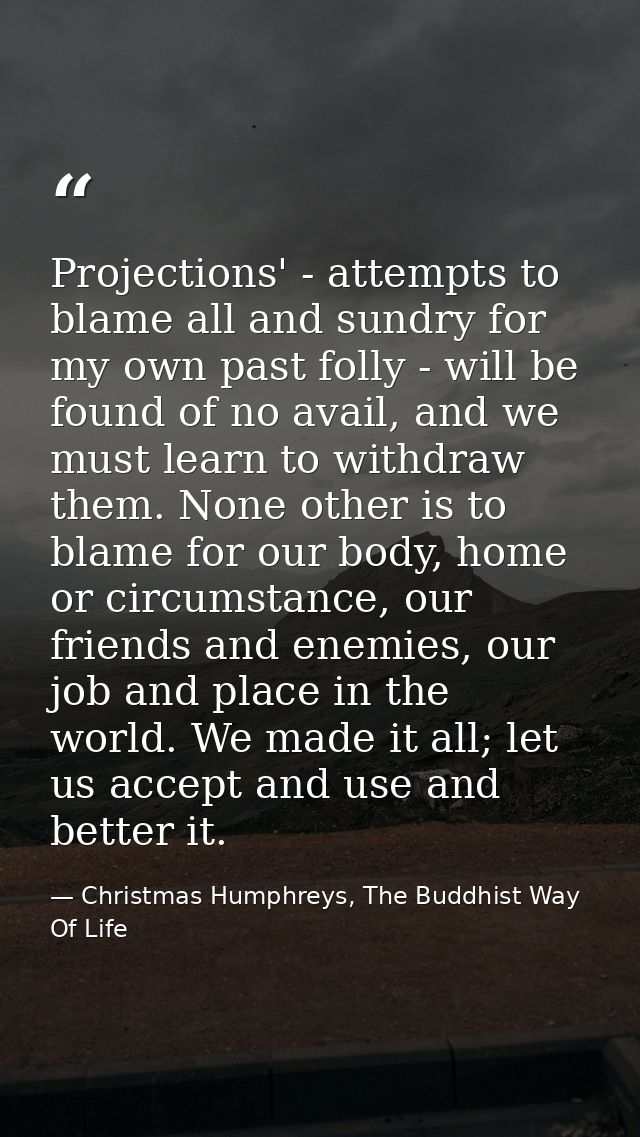 Projections' - attempts to blame all and sundry for my own past folly - will be found of no avail, and we must learn to  — Christmas Humphreys, The Buddhist Way Of Life
