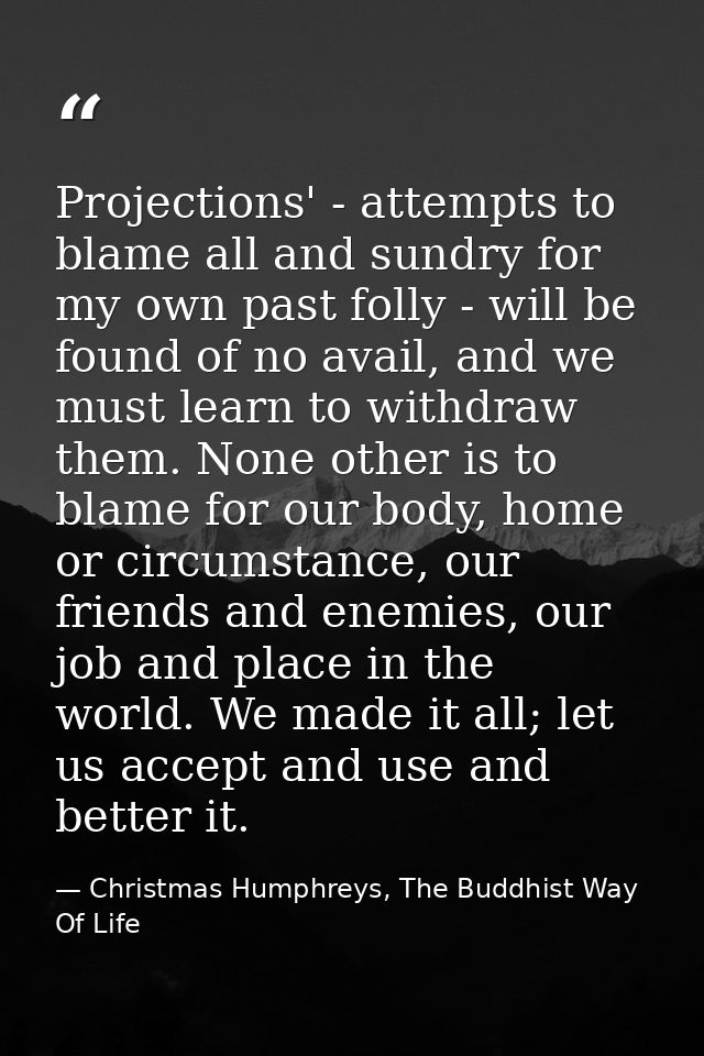 Projections' - attempts to blame all and sundry for my own past folly - will be found of no avail, and we must learn to  — Christmas Humphreys, The Buddhist Way Of Life