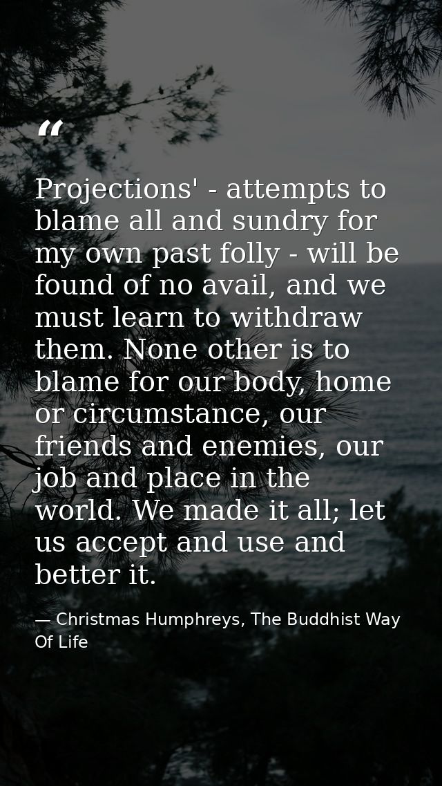 Projections' - attempts to blame all and sundry for my own past folly - will be found of no avail, and we must learn to  — Christmas Humphreys, The Buddhist Way Of Life
