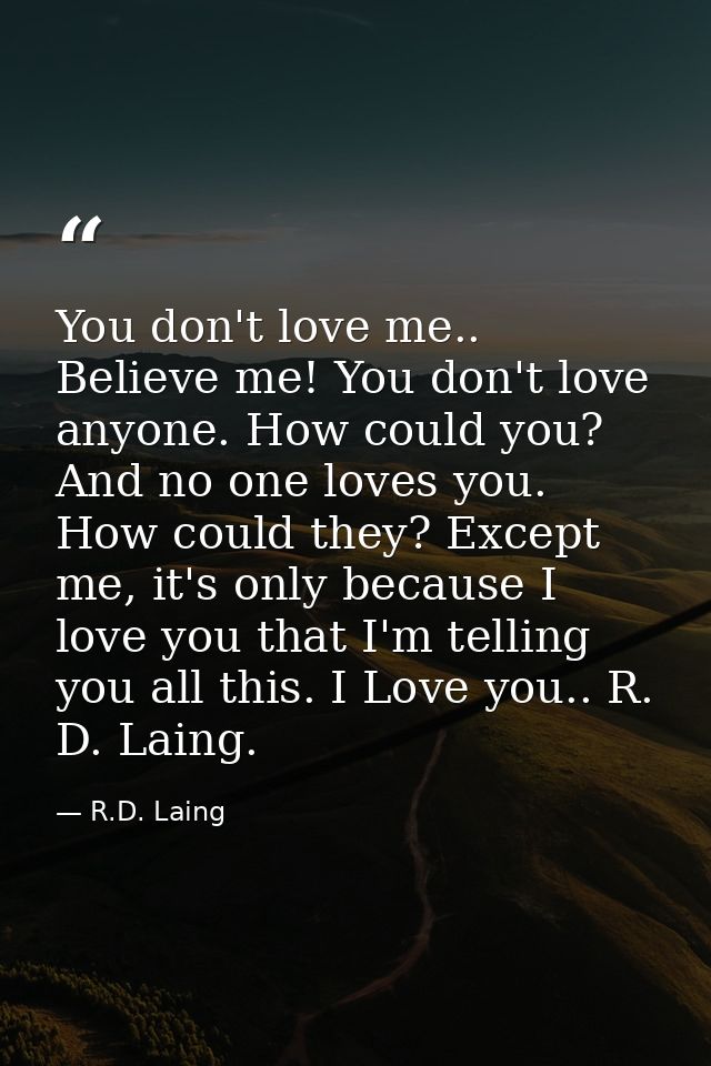 You don't love me.. Believe me! You don't love anyone. How could you? And no one loves you. How could they? Except me, i — R.D. Laing
