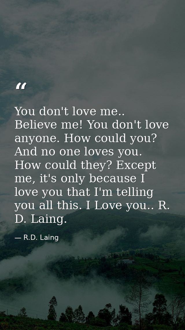 You don't love me.. Believe me! You don't love anyone. How could you? And no one loves you. How could they? Except me, i — R.D. Laing