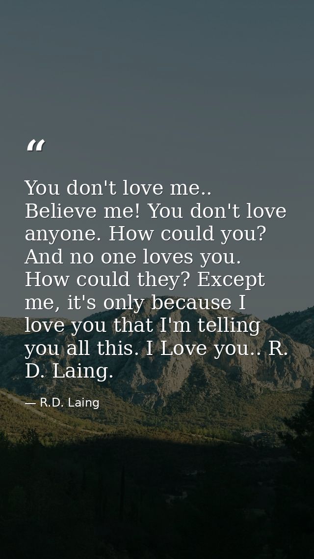You don't love me.. Believe me! You don't love anyone. How could you? And no one loves you. How could they? Except me, i — R.D. Laing