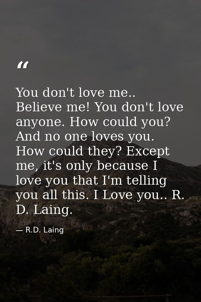 You don't love me.. Believe me! You don't love anyone. How could you? And no one loves you. How could they? Except me, i — R.D. Laing