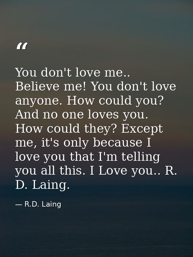 You don't love me.. Believe me! You don't love anyone. How could you? And no one loves you. How could they? Except me, i — R.D. Laing