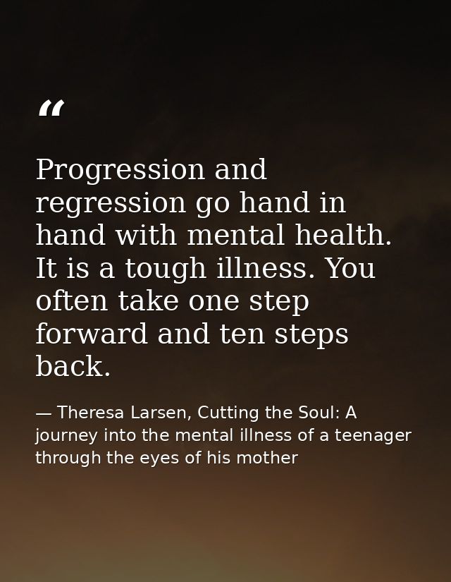 Progression and regression go hand in hand with mental health. It is a tough illness. You often take one step forward an — Theresa Larsen, Cutting the Soul: A journey into the mental illness of a teenager through the eyes of his mother