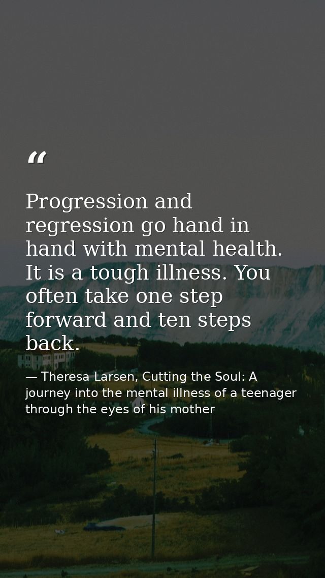 Progression and regression go hand in hand with mental health. It is a tough illness. You often take one step forward an — Theresa Larsen, Cutting the Soul: A journey into the mental illness of a teenager through the eyes of his mother