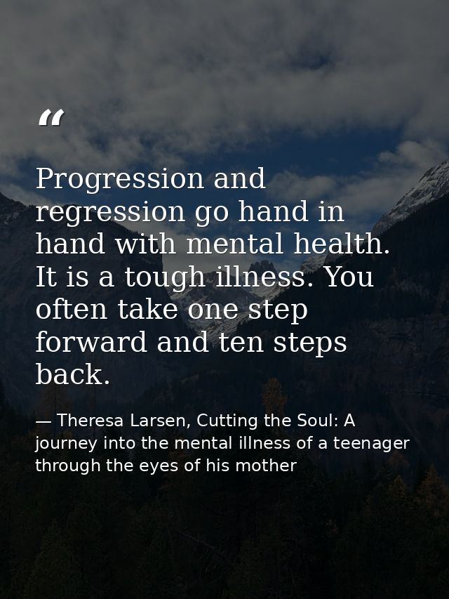 Progression and regression go hand in hand with mental health. It is a tough illness. You often take one step forward an — Theresa Larsen, Cutting the Soul: A journey into the mental illness of a teenager through the eyes of his mother
