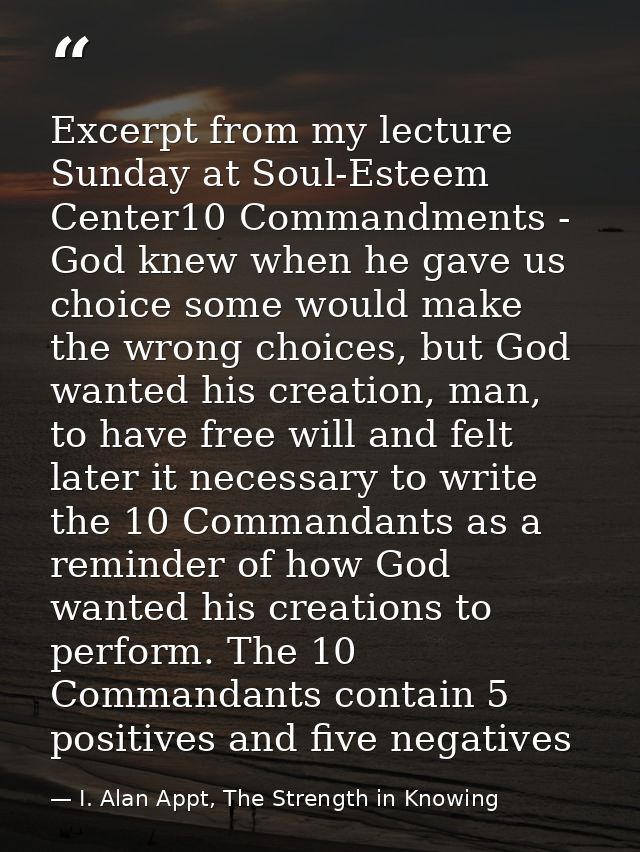 Excerpt from my lecture Sunday at Soul-Esteem Center10 Commandments - God knew when he gave us choice some would make th — I. Alan Appt, The Strength in Knowing