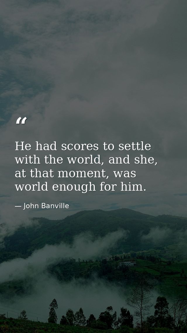 He had scores to settle with the world, and she, at that moment, was world enough for him. — John Banville