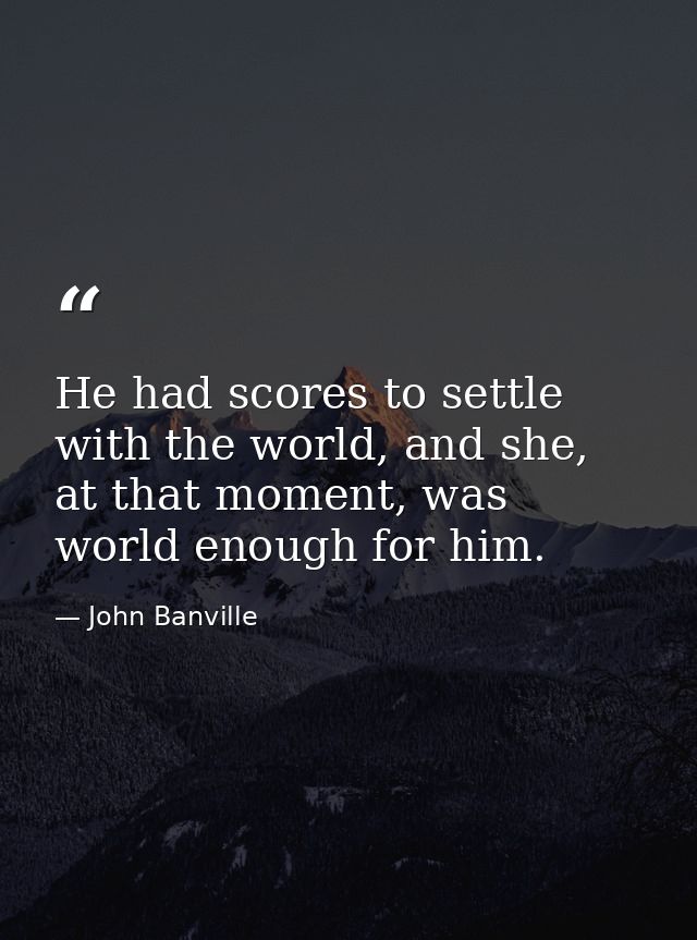 He had scores to settle with the world, and she, at that moment, was world enough for him. — John Banville