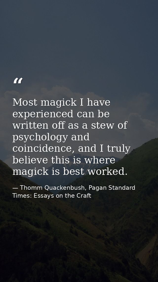 Most magick I have experienced can be written off as a stew of psychology and coincidence, and I truly believe this is w — Thomm Quackenbush, Pagan Standard Times: Essays on the Craft