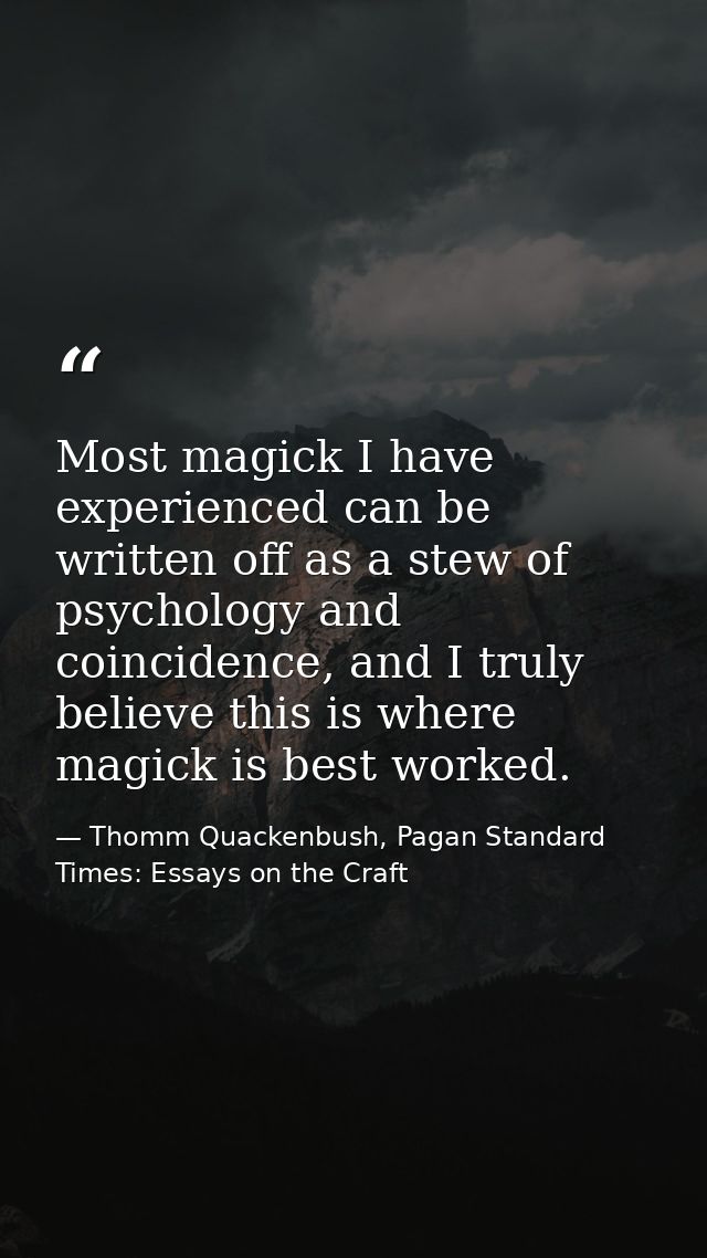 Most magick I have experienced can be written off as a stew of psychology and coincidence, and I truly believe this is w — Thomm Quackenbush, Pagan Standard Times: Essays on the Craft