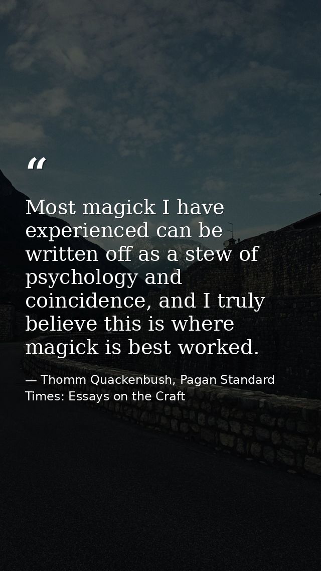 Most magick I have experienced can be written off as a stew of psychology and coincidence, and I truly believe this is w — Thomm Quackenbush, Pagan Standard Times: Essays on the Craft