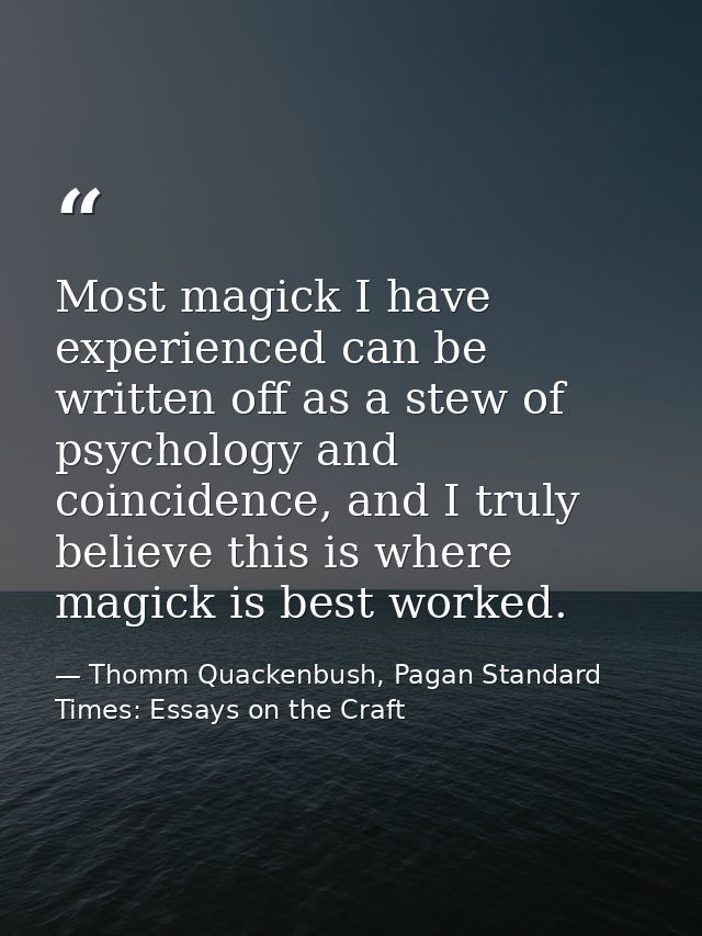Most magick I have experienced can be written off as a stew of psychology and coincidence, and I truly believe this is w — Thomm Quackenbush, Pagan Standard Times: Essays on the Craft