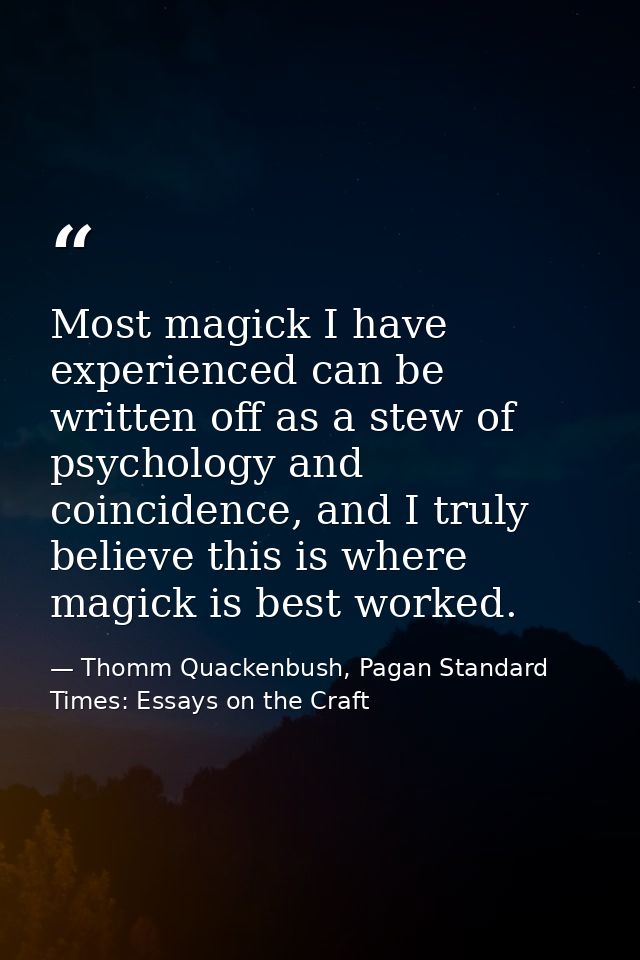 Most magick I have experienced can be written off as a stew of psychology and coincidence, and I truly believe this is w — Thomm Quackenbush, Pagan Standard Times: Essays on the Craft