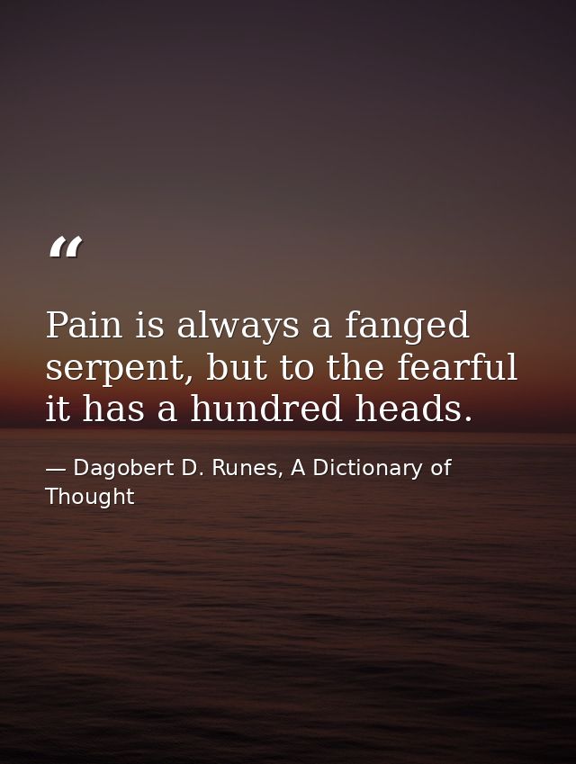 Pain is always a fanged serpent, but to the fearful it has a hundred heads. — Dagobert D. Runes, A Dictionary of Thought