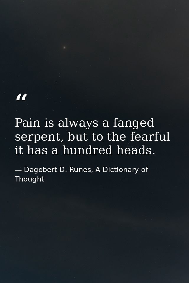 Pain is always a fanged serpent, but to the fearful it has a hundred heads. — Dagobert D. Runes, A Dictionary of Thought