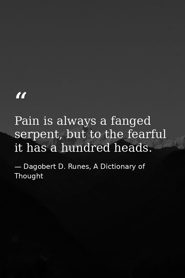Pain is always a fanged serpent, but to the fearful it has a hundred heads. — Dagobert D. Runes, A Dictionary of Thought