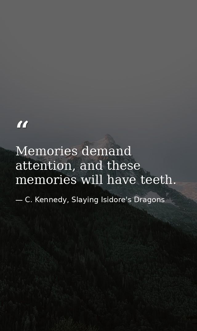 Memories demand attention, and these memories will have teeth. — C. Kennedy, Slaying Isidore's Dragons
