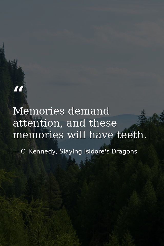 Memories demand attention, and these memories will have teeth. — C. Kennedy, Slaying Isidore's Dragons