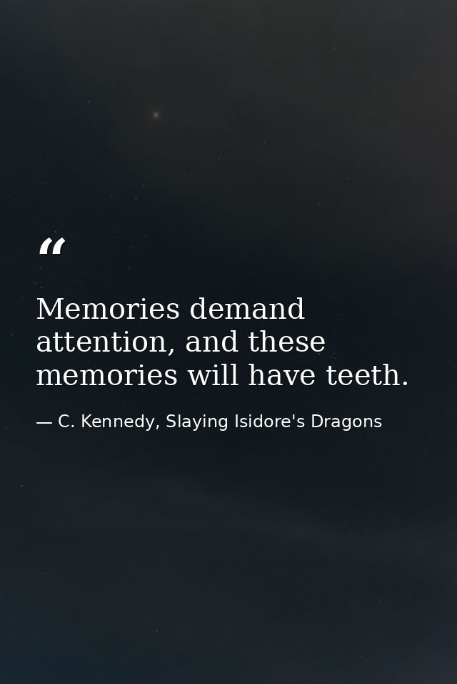 Memories demand attention, and these memories will have teeth. — C. Kennedy, Slaying Isidore's Dragons