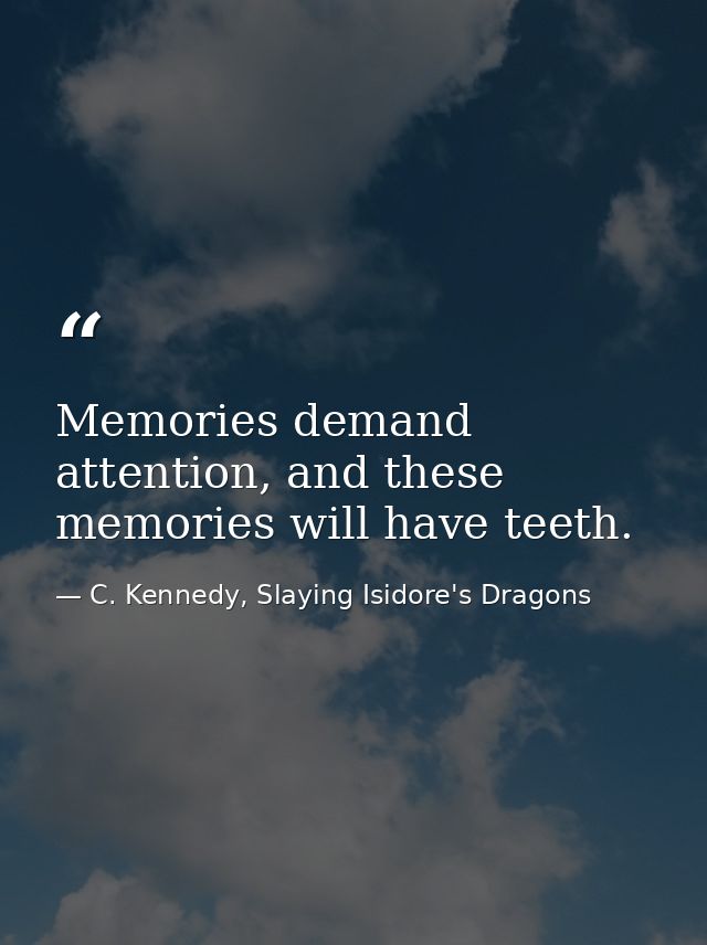 Memories demand attention, and these memories will have teeth. — C. Kennedy, Slaying Isidore's Dragons