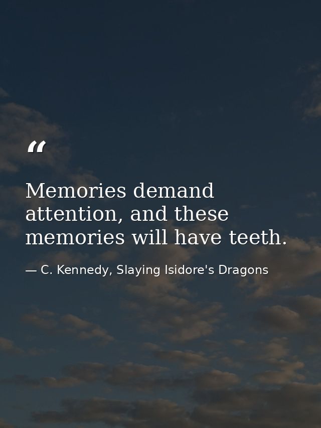 Memories demand attention, and these memories will have teeth. — C. Kennedy, Slaying Isidore's Dragons