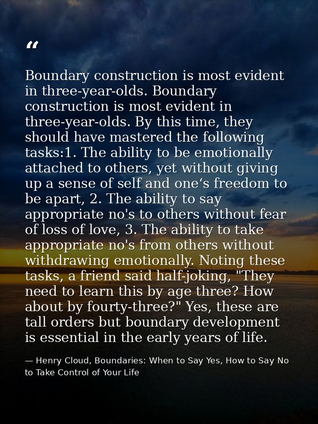 Boundary construction is most evident in three-year-olds. Boundary construction is most evident in three-year-olds. By t — Henry Cloud, Boundaries: When to Say Yes, How to Say No to Take Control of Your Life