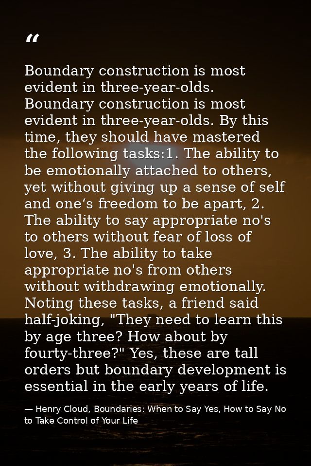 Boundary construction is most evident in three-year-olds. Boundary construction is most evident in three-year-olds. By t — Henry Cloud, Boundaries: When to Say Yes, How to Say No to Take Control of Your Life