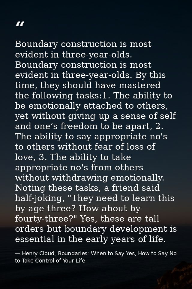 Boundary construction is most evident in three-year-olds. Boundary construction is most evident in three-year-olds. By t — Henry Cloud, Boundaries: When to Say Yes, How to Say No to Take Control of Your Life