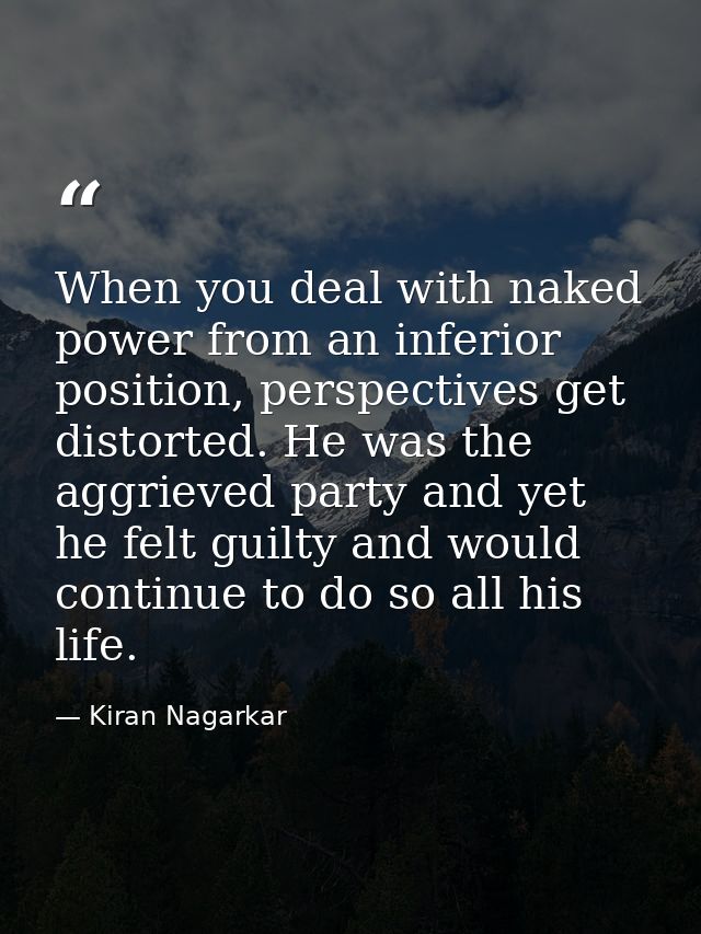 When you deal with naked power from an inferior position, perspectives get distorted. He was the aggrieved party and yet — Kiran Nagarkar