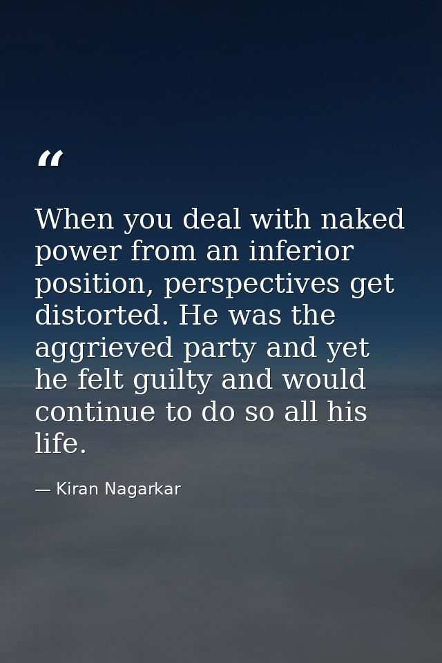 When you deal with naked power from an inferior position, perspectives get distorted. He was the aggrieved party and yet — Kiran Nagarkar