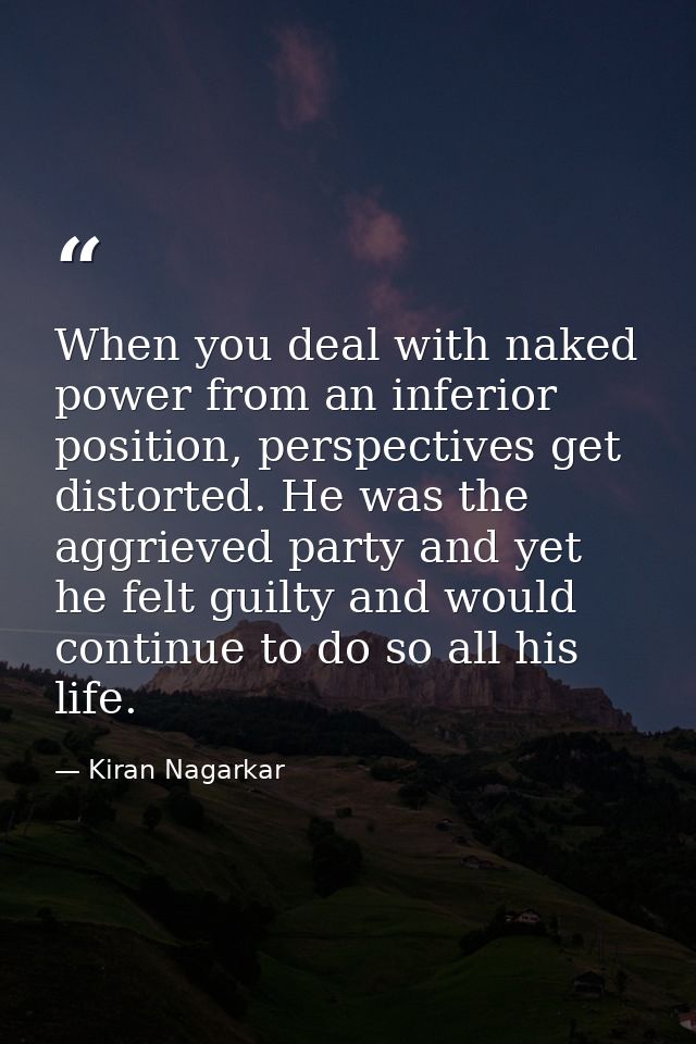 When you deal with naked power from an inferior position, perspectives get distorted. He was the aggrieved party and yet — Kiran Nagarkar