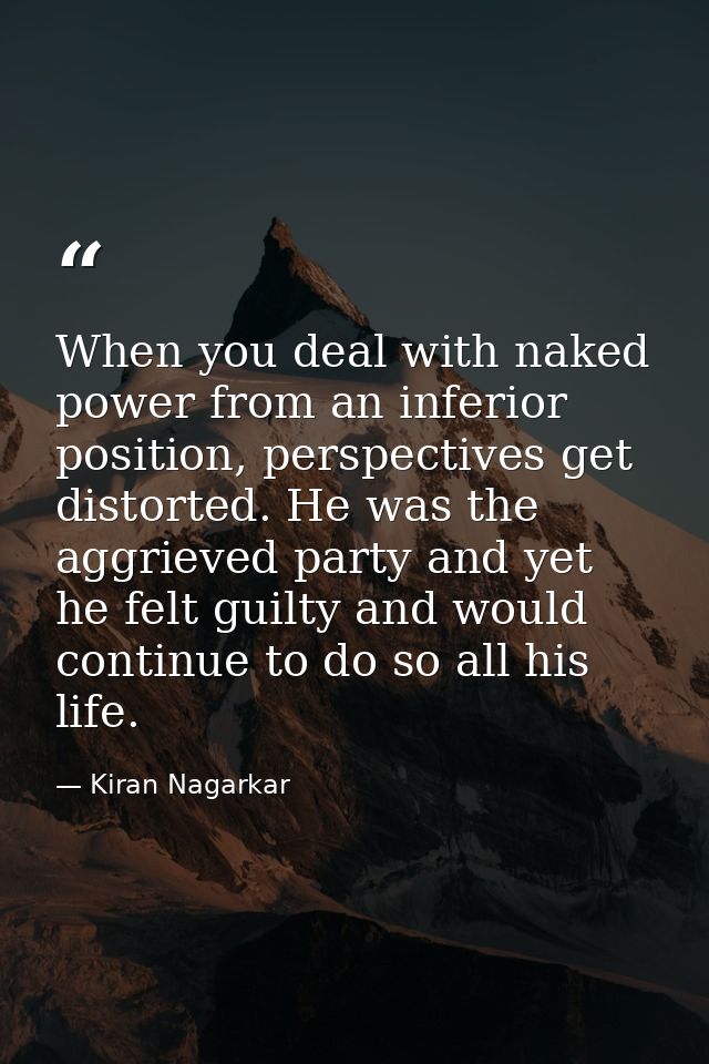 When you deal with naked power from an inferior position, perspectives get distorted. He was the aggrieved party and yet — Kiran Nagarkar