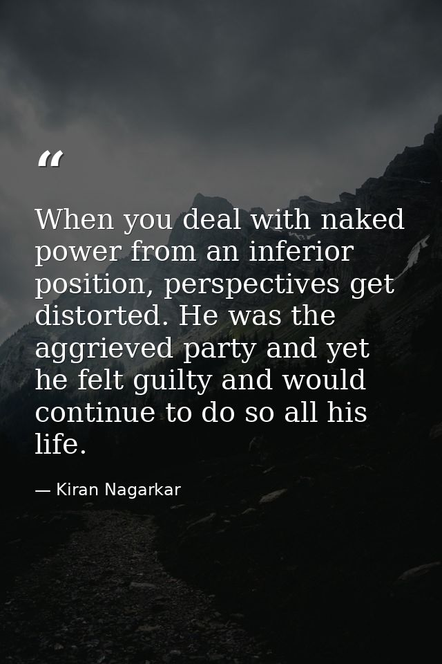 When you deal with naked power from an inferior position, perspectives get distorted. He was the aggrieved party and yet — Kiran Nagarkar