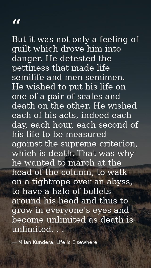 But it was not only a feeling of guilt which drove him into danger. He detested the pettiness that made life semilife an — Milan Kundera, Life is Elsewhere
