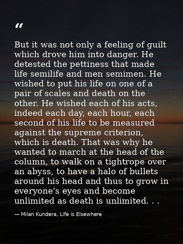 But it was not only a feeling of guilt which drove him into danger. He detested the pettiness that made life semilife an — Milan Kundera, Life is Elsewhere