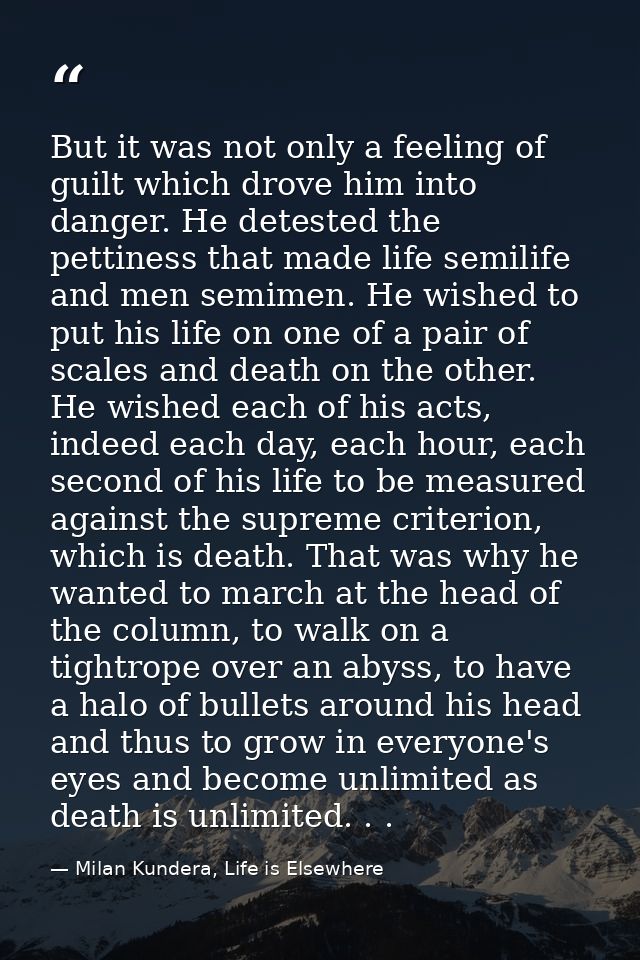 But it was not only a feeling of guilt which drove him into danger. He detested the pettiness that made life semilife an — Milan Kundera, Life is Elsewhere