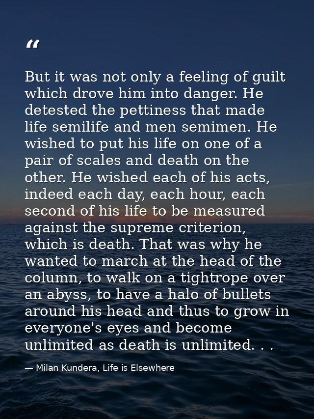 But it was not only a feeling of guilt which drove him into danger. He detested the pettiness that made life semilife an — Milan Kundera, Life is Elsewhere