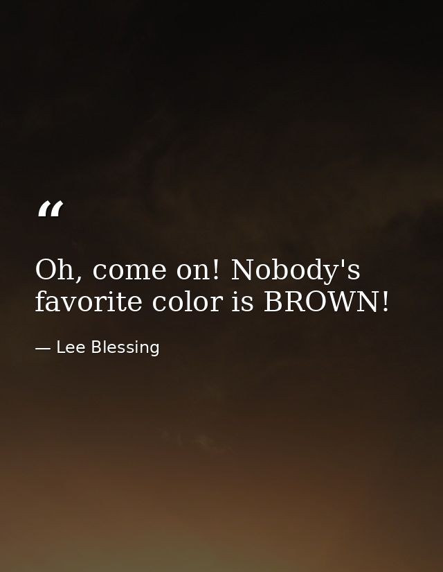Oh, come on! Nobody's favorite color is BROWN! — Lee Blessing
